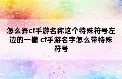 怎么弄cf手游名称这个特殊符号左边的一撇 cf手游名字怎么带特殊符号